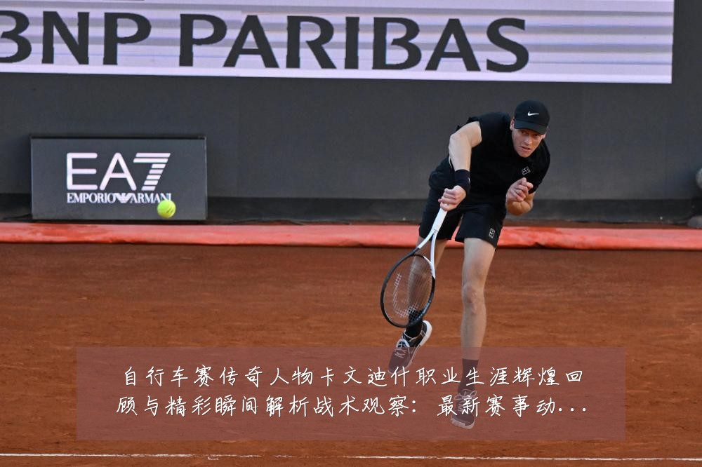 自行车赛传奇人物卡文迪什职业生涯辉煌回顾与精彩瞬间解析战术观察：最新赛事动态与深度分析