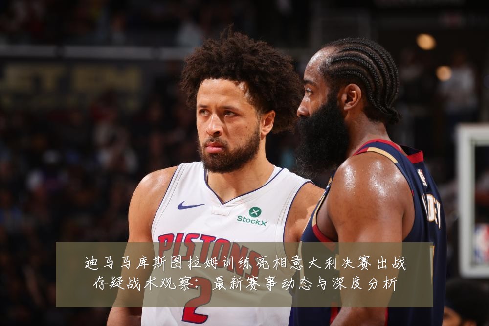 迪马马库斯图拉姆训练亮相意大利决赛出战存疑战术观察：最新赛事动态与深度分析